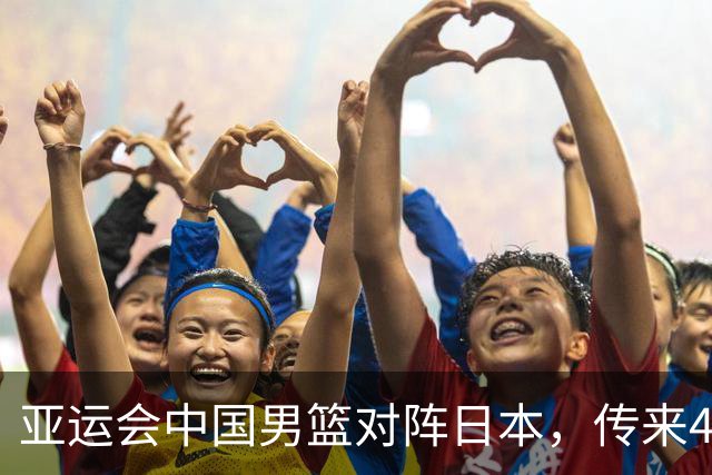 亚运会中国男篮对阵日本，传来4好消息和2坏消息，男篮赢球有望
