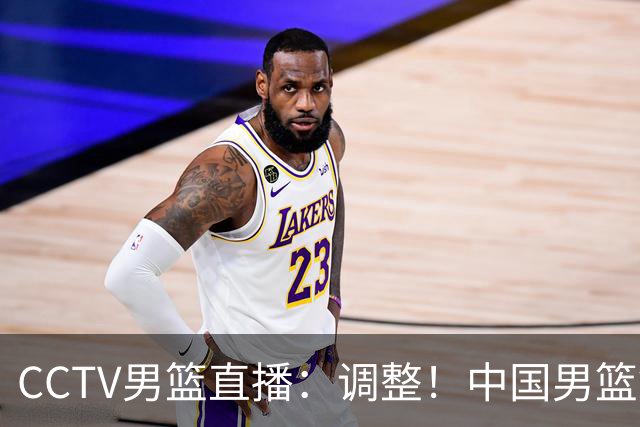 CCTV男篮直播：调整！中国男篮铜牌赛不容有失，日本男篮难度不小