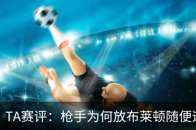 TA赛评：枪手为何放布莱顿随便远射？平时稳健的防线完全不在状态